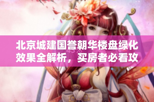 北京城建国誉朝华楼盘绿化效果全解析，买房者必看攻略