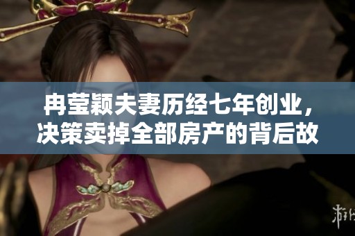 冉莹颖夫妻历经七年创业，决策卖掉全部房产的背后故事