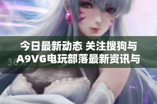 今日最新动态 关注搜狗与A9VG电玩部落最新资讯与活动