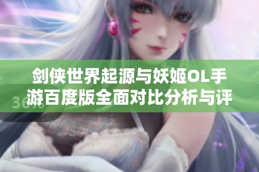 剑侠世界起源与妖姬OL手游百度版全面对比分析与评测