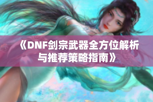 《DNF剑宗武器全方位解析与推荐策略指南》