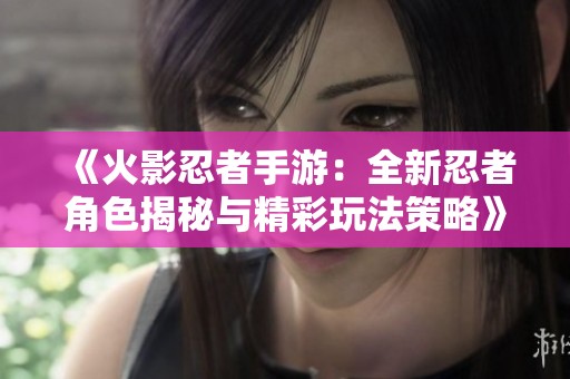 《火影忍者手游：全新忍者角色揭秘与精彩玩法策略》