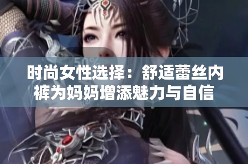 时尚女性选择：舒适蕾丝内裤为妈妈增添魅力与自信