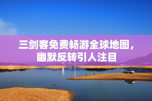 三剑客免费畅游全球地图，幽默反转引人注目