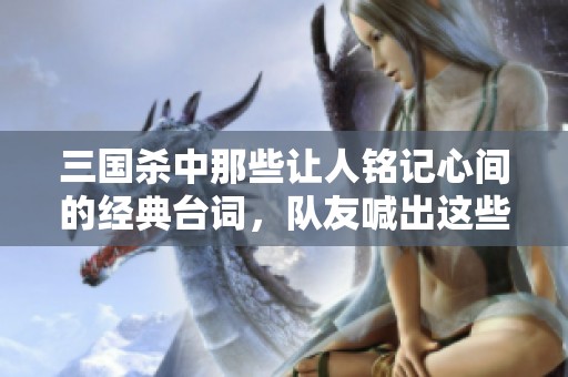 三国杀中那些让人铭记心间的经典台词，队友喊出这些必定好运相随！