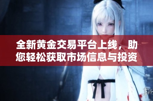 全新黄金交易平台上线，助您轻松获取市场信息与投资机会