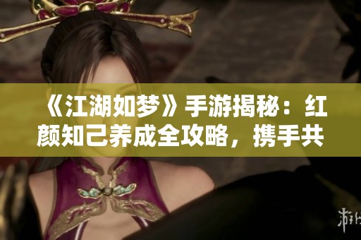 《江湖如梦》手游揭秘：红颜知己养成全攻略，携手共建梦幻情缘
