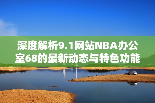 深度解析9.1网站NBA办公室68的最新动态与特色功能
