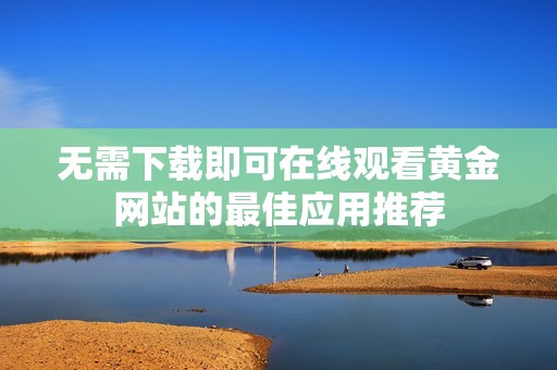 无需下载即可在线观看黄金网站的最佳应用推荐