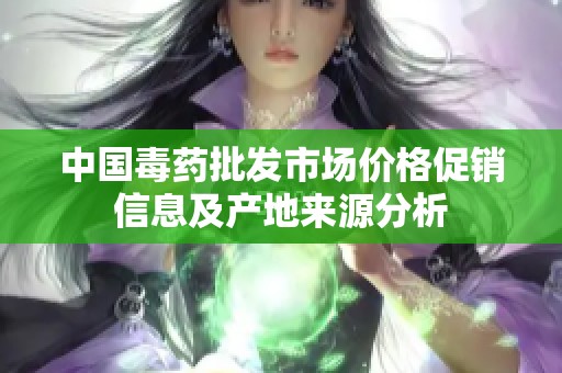 中国毒药批发市场价格促销信息及产地来源分析