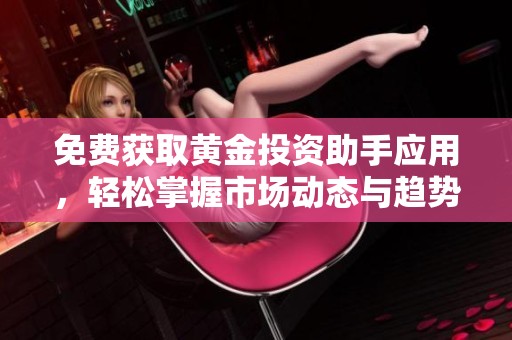 免费获取黄金投资助手应用，轻松掌握市场动态与趋势