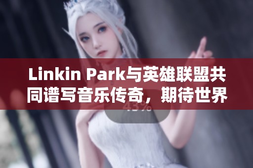 Linkin Park与英雄联盟共同谱写音乐传奇，期待世界赛新曲上线