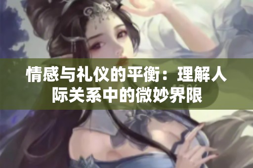 情感与礼仪的平衡：理解人际关系中的微妙界限