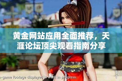 黄金网站应用全面推荐，天涯论坛顶尖观看指南分享