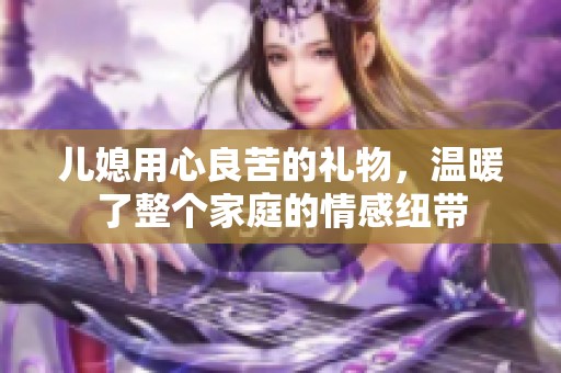 儿媳用心良苦的礼物，温暖了整个家庭的情感纽带