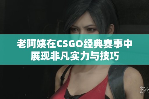 老阿姨在CSGO经典赛事中展现非凡实力与技巧