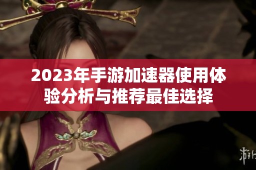 2023年手游加速器使用体验分析与推荐最佳选择