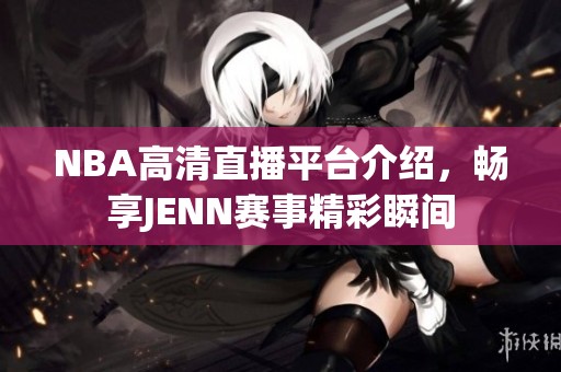 NBA高清直播平台介绍，畅享JENN赛事精彩瞬间