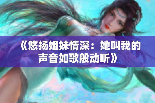《悠扬姐妹情深：她叫我的声音如歌般动听》