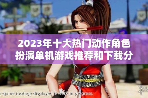 2023年十大热门动作角色扮演单机游戏推荐和下载分析