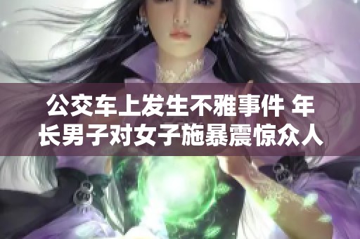 公交车上发生不雅事件 年长男子对女子施暴震惊众人
