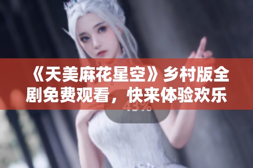 《天美麻花星空》乡村版全剧免费观看，快来体验欢乐时光