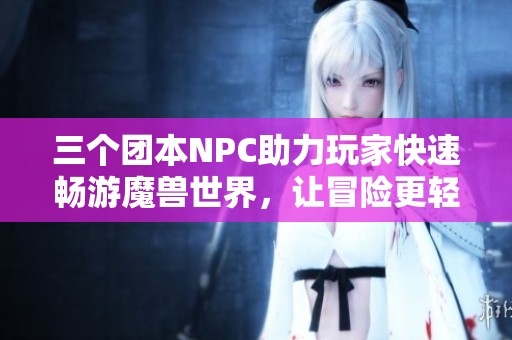 三个团本NPC助力玩家快速畅游魔兽世界，让冒险更轻松！