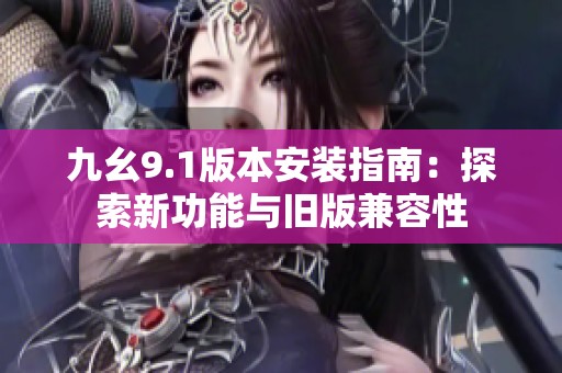 九幺9.1版本安装指南：探索新功能与旧版兼容性