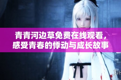 青青河边草免费在线观看，感受青春的悸动与成长故事