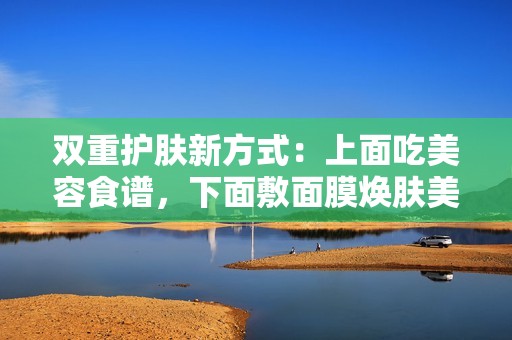 双重护肤新方式：上面吃美容食谱，下面敷面膜焕肤美丽