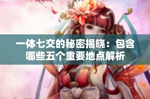 一体七交的秘密揭晓：包含哪些五个重要地点解析