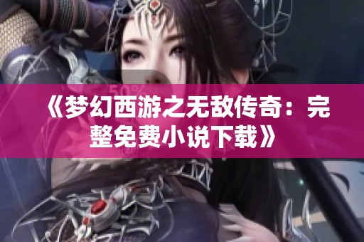 《梦幻西游之无敌传奇：完整免费小说下载》