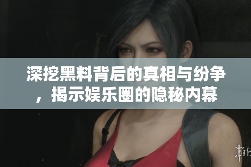 深挖黑料背后的真相与纷争，揭示娱乐圈的隐秘内幕