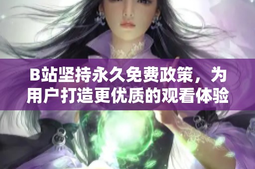 B站坚持永久免费政策，为用户打造更优质的观看体验