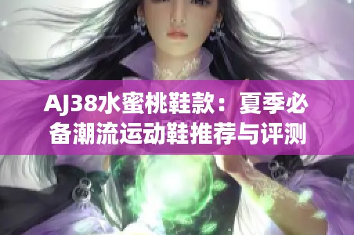 AJ38水蜜桃鞋款：夏季必备潮流运动鞋推荐与评测