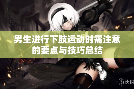 男生进行下肢运动时需注意的要点与技巧总结