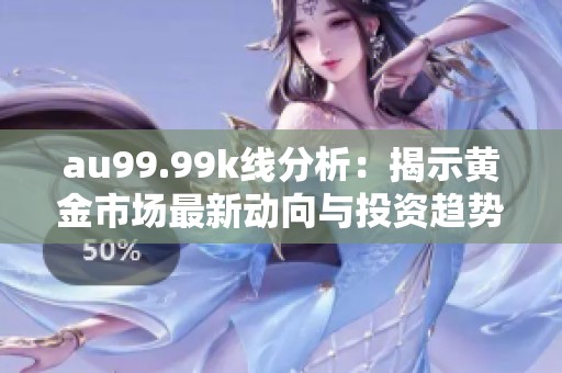 au99.99k线分析：揭示黄金市场最新动向与投资趋势