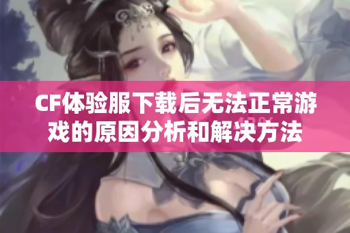 CF体验服下载后无法正常游戏的原因分析和解决方法