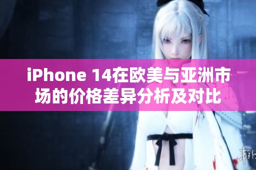 iPhone 14在欧美与亚洲市场的价格差异分析及对比