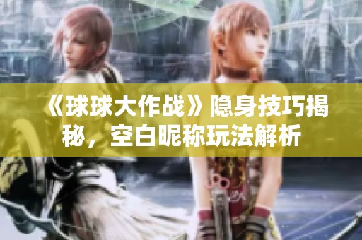 《球球大作战》隐身技巧揭秘，空白昵称玩法解析