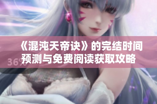 《混沌天帝诀》的完结时间预测与免费阅读获取攻略