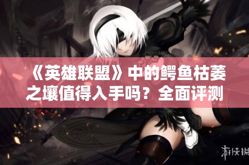 《英雄联盟》中的鳄鱼枯萎之壤值得入手吗？全面评测解析！