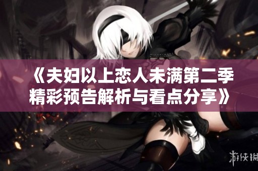 《夫妇以上恋人未满第二季精彩预告解析与看点分享》