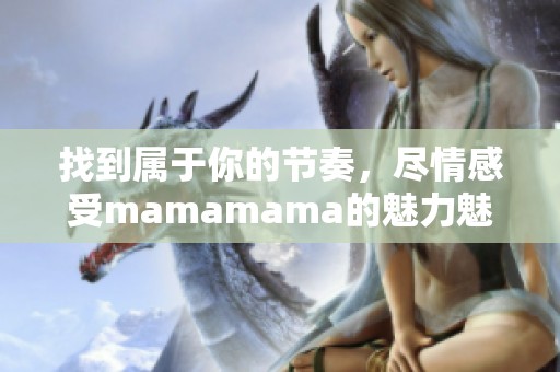 找到属于你的节奏，尽情感受mamamama的魅力魅力之歌