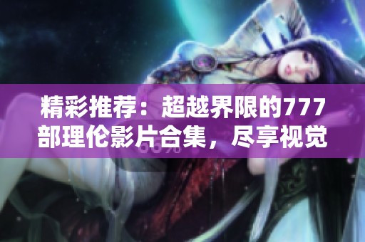 精彩推荐：超越界限的777部理伦影片合集，尽享视觉盛宴