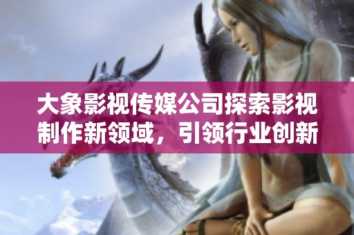大象影视传媒公司探索影视制作新领域，引领行业创新潮流
