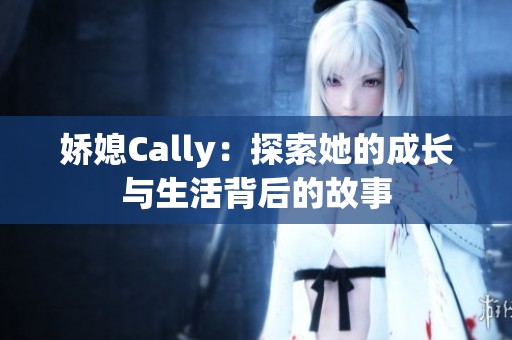 娇媳Cally：探索她的成长与生活背后的故事