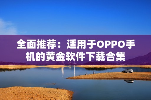 全面推荐：适用于OPPO手机的黄金软件下载合集