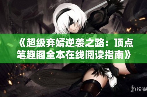 《超级弃婿逆袭之路：顶点笔趣阁全本在线阅读指南》