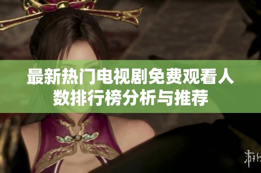 最新热门电视剧免费观看人数排行榜分析与推荐